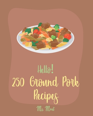 Hello! 250 Ground Pork Recipes: Best Ground Pork Cookbook Ever For Beginners [Book 1] - MS Meat