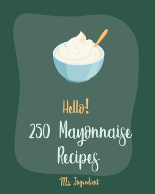 Hello! 250 Mayonnaise Recipes: Best Mayonnaise Cookbook Ever For Beginners [Book 1] - Ingredient, Ms.