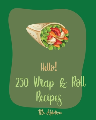 Hello! 250 Wrap & Roll Recipes: Best Wrap & Roll Cookbook Ever For Beginners [Book 1] - Appetizer, Mr.