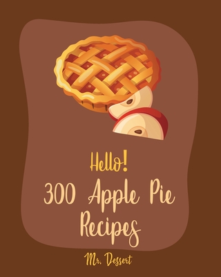 Hello! 300 Apple Pie Recipes: Best Apple Pie Cookbook Ever For Beginners [Book 1] - Dessert, Mr.