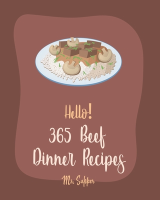 Hello! 365 Beef Dinner Recipes: Best Beef Dinner Cookbook Ever For Beginners [Kabob Cookbook, Roasted Vegetable Cookbook, Best Steak Cookbook, Hamburger Patty Recipes, Beef Pot Roast Recipe] [Book 1] - Supper, Mr.