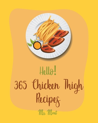 Hello! 365 Chicken Thigh Recipes: Best Chicken Thigh Cookbook Ever For Beginners [Book 1] - MS Meat