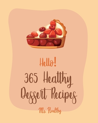 Hello! 365 Healthy Dessert Recipes: Best Healthy Dessert Cookbook Ever For Beginners [Book 1] - MS Healthy, and MS Hanna