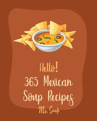 Hello! 365 Mexican Soup Recipes: Best Mexican Soup Cookbook Ever For Beginners [Soup Dumpling Cookbook, Mexican Salsa Recipes, Slow Cooker Mexican Cookbook, Vegetarian Taco Cookbook] [Book 1] - Soup, Ms.