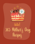 Hello! 365 Mothers Day Recipes: Best Mothers Day Cookbook Ever For Beginners [Book 1]