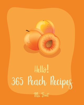 Hello! 365 Peach Recipes: Best Peach Cookbook Ever For Beginners [Book 1] - MS Fruit, and MS Fleming