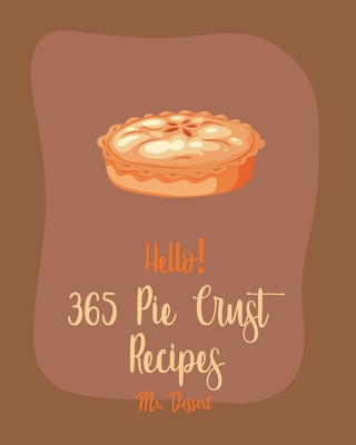 Hello! 365 Pie Crust Recipes: Best Pie Crust Cookbook Ever For Beginners [Book 1] - Dessert, Mr.