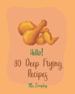 Hello! 80 Deep Frying Recipes: Best Deep Frying Cookbook Ever For Beginners [French Fry Book, Fritter Cookbook, Fry Chicken Cookbook, Deep Fry Recipe, Deep Fry Book, Mashed Potato Cookbook] [Book 1]