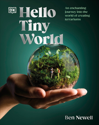 Hello Tiny World: An Enchanting Journey Into the World of Creating Terrariums - Newell, Ben