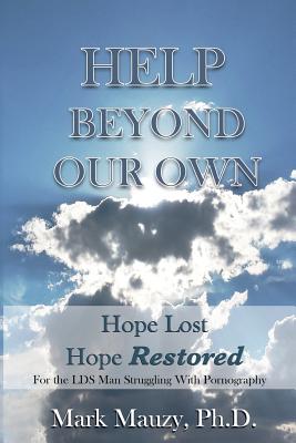 Help Beyond Our Own: Hope Lost, Hope Restored for the LDS Man Struggling with Pornography Addiction - Mauzy Phd, Mark