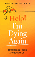 Help, I'm Dying Again: Overcoming Health Anxiety with Cognitive Behavioral Therapy (Cbt)