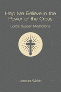 Help Me Believe in the Power of the Cross: Lord's Supper Meditations