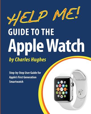 Help Me! Guide to the Apple Watch: Step-by-Step User Guide for Apple's First Generation Smartwatch - Hughes, Charles, Professor