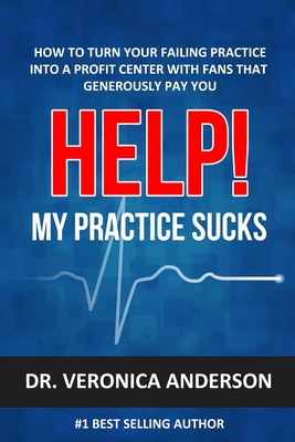 Help! My Practice Sucks: How to Turn Your Failing Practice Into a Profit Center with Raving Fans That Generously Pay You - Anderson, Veronica