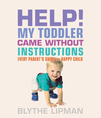 Help! My Toddler Came Without Instructions: Practical Tips for Parenting a Happy One, Two, Three, and Four Year Old - Lipman, Blythe, and Duffy, John (Foreword by)