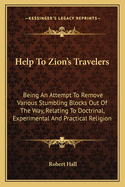 Help to Zion's Travelers: Being an Attempt to Remove Various Stumbling Blocks Out of the Way, Relating to Doctrinal, Experimental and Practical Religion