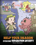 Help Your Dragon Overcome Separation Anxiety: A Cute Children's Story to Teach Kids How to Cope with Different Kinds of Separation Anxiety, Loneliness and Loss.