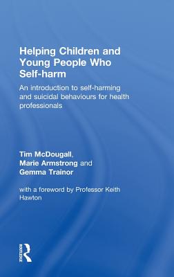 Helping Children and Young People Who Self-Harm: An Introduction to Self-Harming and Suicidal Behaviours for Health Professionals - McDougall, Tim, and Armstrong, Marie, and Trainor, Gemma