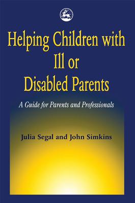 Helping Children with Ill or Disabled Parents: A Guide for Parents and Professionals - Simkins, John, and Segal, Julia