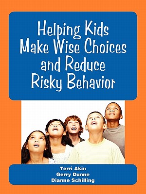 Helping Kids Make Wise Choices and Reduce Risky Behavior - Akin, Terri, and Dunne, Gerry, PhD, and Schilling, Dianne