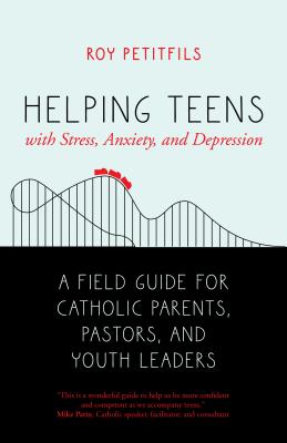 Helping Teens with Stress, Anxiety, and Depression: A Field Guide for Catholic Parents, Pastors, and Youth Leaders - Petitfils, Roy