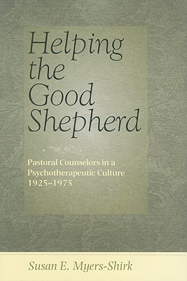 Helping the Good Shepherd: Pastoral Counselors in a Psychotherapeutic Culture, 1925-1975 - Myers-Shirk, Susan E, Professor