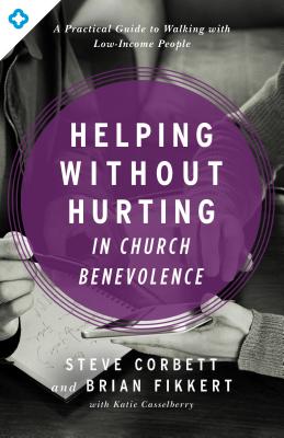 Helping Without Hurting in Church Benevolence: A Practical Guide to Walking with Low-Income People - Corbett, Steve, and Fikkert, Brian, Dr., and Casselberry, Katie (Contributions by)