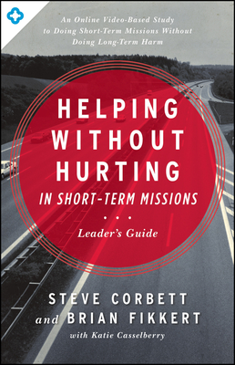 Helping Without Hurting in Short-Term Missions Leader's Guide: Leader's Guide - Corbett, Steve, and Fikkert, Brian, Dr., and Casselberry, Katie (Contributions by)