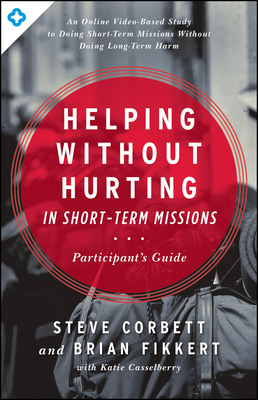 Helping Without Hurting in Short-Term Missions - Corbett, Steve, and Fikkert, Brian, Dr., and Casselberry, Katie (Contributions by)