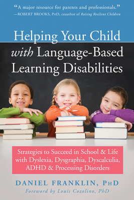 Helping Your Child with Language-Based Learning Disabilities: Strategies to Succeed in School and Life with Dyslexia, Dysgraphia, Dyscalculia, Adhd, and Processing Disorders - Franklin, Daniel, PhD, and Cozolino, Louis, PhD (Foreword by)