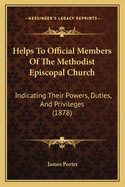 Helps To Official Members Of The Methodist Episcopal Church: Indicating Their Powers, Duties, And Privileges (1878)