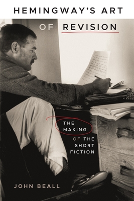 Hemingway's Art of Revision: The Making of the Short Fiction - Beall, John