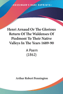 Henri Arnaud Or The Glorious Return Of The Waldenses Of Piedmont To Their Native Valleys In The Years 1689-90: A Poem (1862)