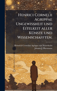 Henrici Cornelii Agrippae Ungewi??heit und Eitelkeit aller K?1/4nste und Wissenschafften.