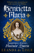 Henrietta Maria: Conspirator, Warrior, and Phoenix Queen - the true story of Charles I's wife