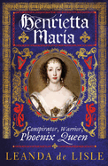 Henrietta Maria: Conspirator, Warrior, Phoenix Queen
