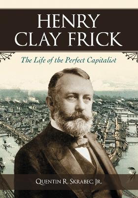 Henry Clay Frick: The Life of the Perfect Capitalist - Skrabec, Quentin R, Jr.