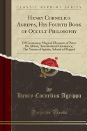Henry Cornelius Agrippa, His Fourth Book of Occult Philosophy: Of Geomancy; Magical Elements of Peter de Abano; Astronomical Geomancy; The Nature of Spirits; Arbatel of Magick (Classic Reprint)