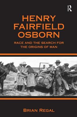 Henry Fairfield Osborn: Race and the Search for the Origins of Man - Regal, Brian