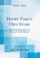 Henry Ford's Own Story: How a Farmer Boy Rose to the Power That Goes with Many Millions, Yet Never Lost Touch with Humanity (Classic Reprint)