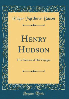 Henry Hudson: His Times and His Voyages (Classic Reprint) - Bacon, Edgar Mayhew