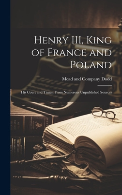 Henry III, King of France and Poland: His Court and Times. From Numerous Unpublished Sources - Dodd, Mead And Company (Creator)