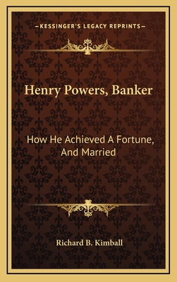 Henry Powers, Banker: How He Achieved A Fortune, And Married: A Novel - Kimball, Richard B