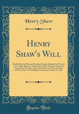 Henry Shaw's Will: Establishing the Missouri Botanical Garden Admitted to Probate at St. Louis, Missouri, September 2, 1889; Also Act of General Assembly of Missouri, Approved March 14, 1859, and Deed of Henry Shaw to Washington University, October 14, 18 - Shaw, Henry, FSA