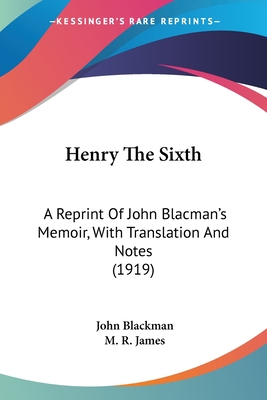 Henry the Sixth: A Reprint of John Blacman's Memoir, with Translation and Notes (1919) - Blackman, John, and James, M R (Foreword by)