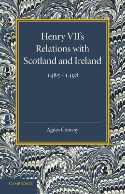 Henry VII's Relations with Scotland and Ireland 1485-1498: With a Chapter on the Acts of the Poynings Parliament 1494-1495 - Conway, Agnes, and Curtis, Edmund (Contributions by)