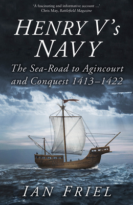 Henry V's Navy: The Sea-Road to Agincourt and Conquest 1413-1422 - Friel, Ian