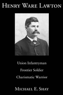 Henry Ware Lawton: Union Infantryman, Frontier Soldier, Charismatic Warrior Volume 1