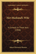 Her Husband's Wife: A Comedy In Three Acts (1908)