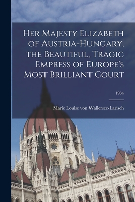 Her Majesty Elizabeth of Austria-Hungary, the Beautiful, Tragic Empress of Europe's Most Brilliant Court; 1934 - Wallersee-Larisch, Marie Louise Von (Creator)